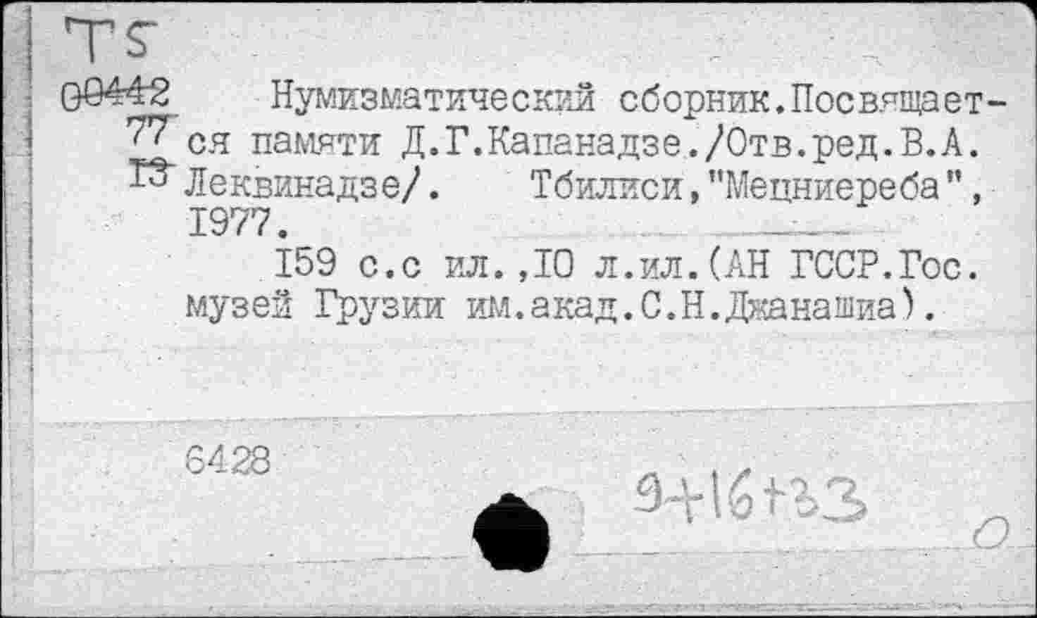 ﻿Нумизматический сборник.Посвящает ся памяти Д.Г.Капанадзе./Отв.ред.В.А. Леквинадзе/. Тбилиси, "Мецниереба ’’, 1977.
159 с.с ил. ДО л.ил. (АН ГССР.Гос. музей Грузии им.акад.С.Н.Джанашиа).
6428